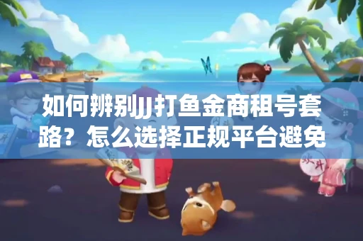 如何辨别JJ打鱼金商租号套路？怎么选择正规平台避免风险