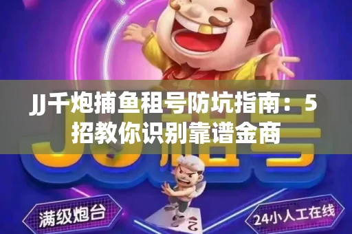 JJ千炮捕鱼租号防坑指南：5招教你识别靠谱金商