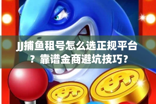 JJ捕鱼租号怎么选正规平台？靠谱金商避坑技巧？