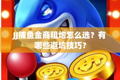 JJ捕鱼金商租炮怎么选？有哪些避坑技巧？