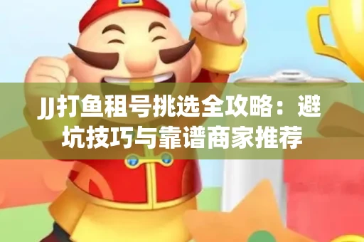 JJ打鱼租号挑选全攻略：避坑技巧与靠谱商家推荐