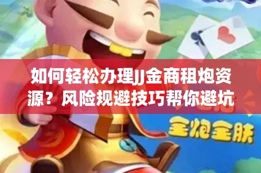 如何轻松办理JJ金商租炮资源？风险规避技巧帮你避坑