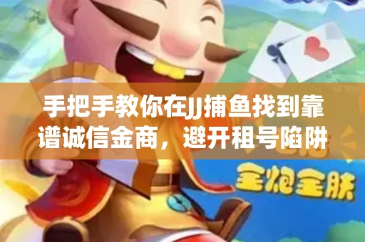 手把手教你在JJ捕鱼找到靠谱诚信金商，避开租号陷阱