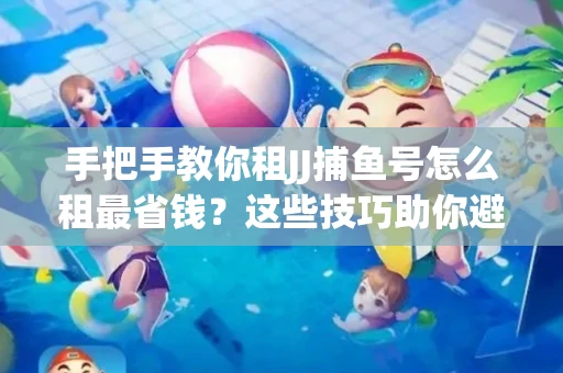手把手教你租JJ捕鱼号怎么租最省钱？这些技巧助你避开大坑