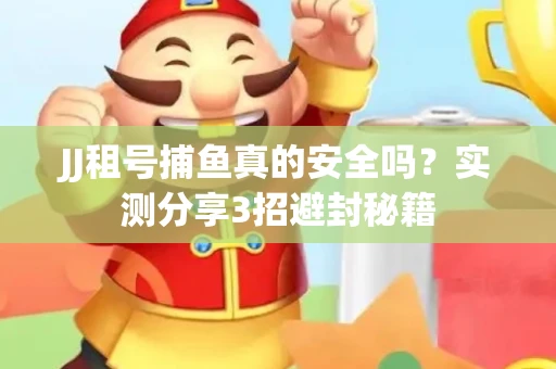 JJ租号捕鱼真的安全吗？实测分享3招避封秘籍