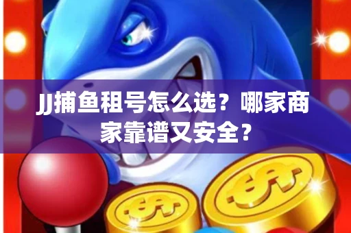JJ捕鱼租号怎么选？哪家商家靠谱又安全？