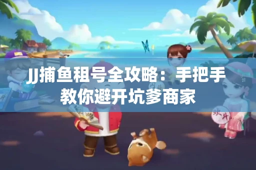JJ捕鱼租号全攻略：手把手教你避开坑爹商家