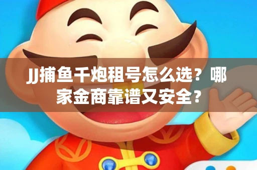 JJ捕鱼千炮租号怎么选？哪家金商靠谱又安全？