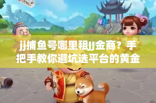 jj捕鱼号哪里租JJ金商？手把手教你避坑选平台的黄金法则