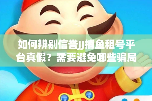 如何辨别信誉JJ捕鱼租号平台真假？需要避免哪些骗局技巧？