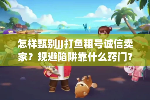 怎样甄别JJ打鱼租号诚信卖家？规避陷阱靠什么窍门？