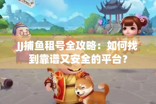 JJ捕鱼租号全攻略：如何找到靠谱又安全的平台？