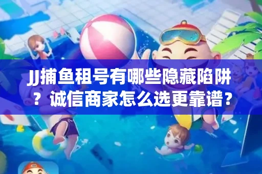 JJ捕鱼租号有哪些隐藏陷阱？诚信商家怎么选更靠谱？