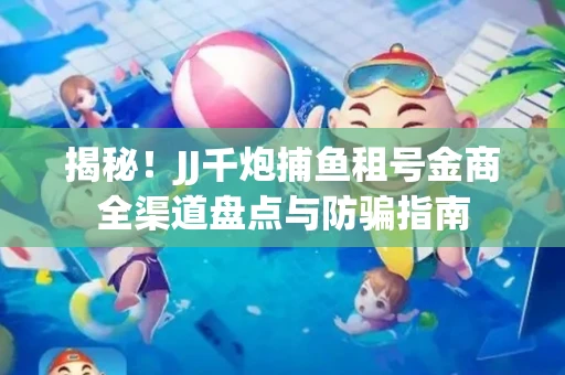 揭秘！JJ千炮捕鱼租号金商全渠道盘点与防骗指南