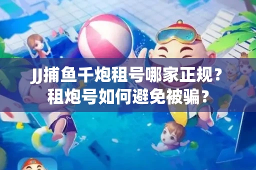 JJ捕鱼千炮租号哪家正规？租炮号如何避免被骗？