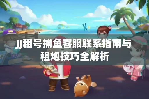 JJ租号捕鱼客服联系指南与租炮技巧全解析