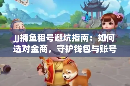 JJ捕鱼租号避坑指南：如何选对金商，守护钱包与账号安全