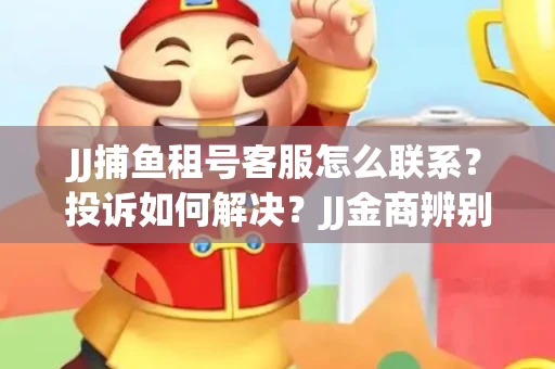 JJ捕鱼租号客服怎么联系？投诉如何解决？JJ金商辨别技巧有哪些？