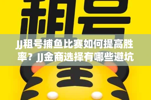 JJ租号捕鱼比赛如何提高胜率？JJ金商选择有哪些避坑技巧？