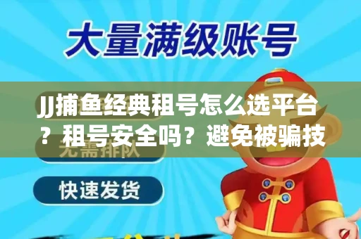 JJ捕鱼经典租号怎么选平台？租号安全吗？避免被骗技巧