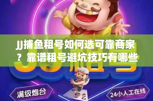 JJ捕鱼租号如何选可靠商家？靠谱租号避坑技巧有哪些？