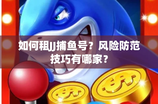 如何租JJ捕鱼号？风险防范技巧有哪家？