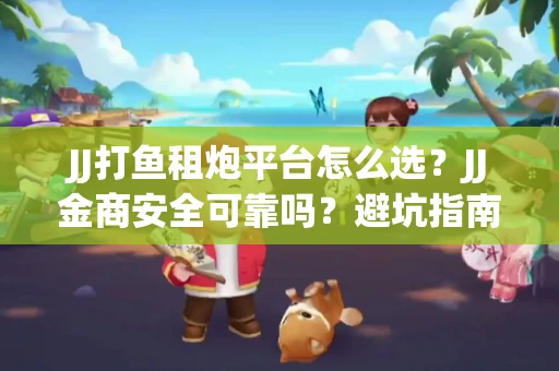 JJ打鱼租炮平台怎么选？JJ金商安全可靠吗？避坑指南