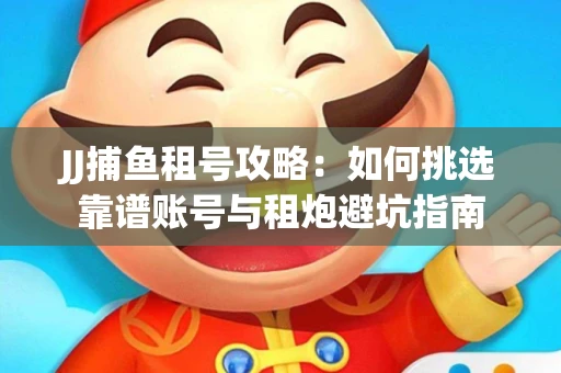 JJ捕鱼租号攻略：如何挑选靠谱账号与租炮避坑指南