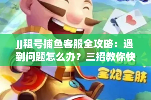 JJ租号捕鱼客服全攻略：遇到问题怎么办？三招教你快速解决