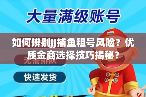 如何辨别JJ捕鱼租号风险？优质金商选择技巧揭秘？