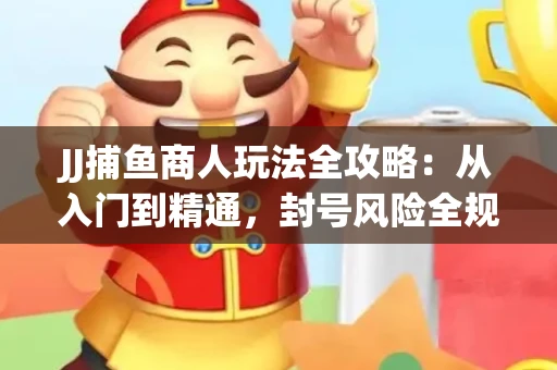 JJ捕鱼商人玩法全攻略：从入门到精通，封号风险全规避