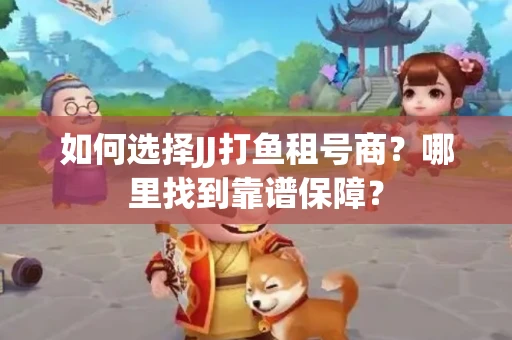 如何选择JJ打鱼租号商？哪里找到靠谱保障？