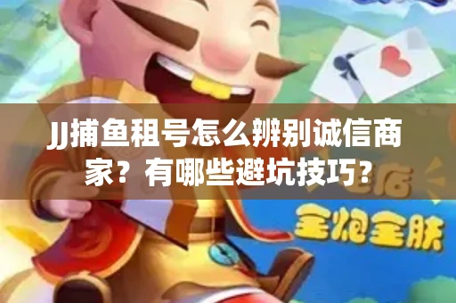 JJ捕鱼租号怎么辨别诚信商家？有哪些避坑技巧？