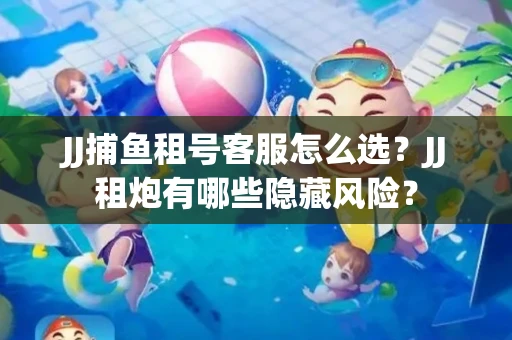 JJ捕鱼租号客服怎么选？JJ租炮有哪些隐藏风险？