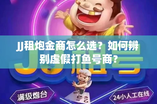 JJ租炮金商怎么选？如何辨别虚假打鱼号商？