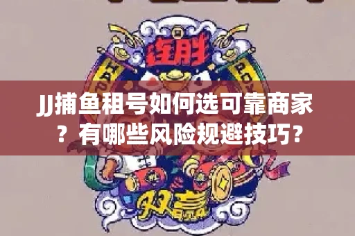 JJ捕鱼租号如何选可靠商家？有哪些风险规避技巧？