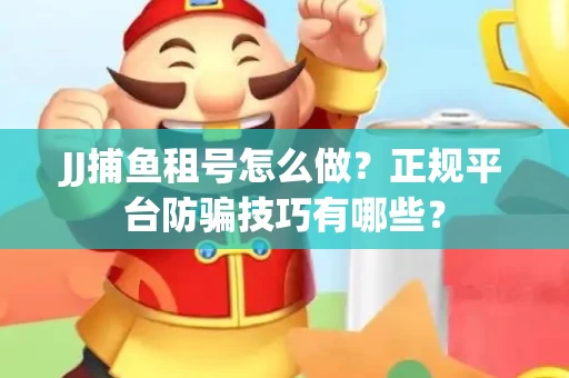 JJ捕鱼租号怎么做？正规平台防骗技巧有哪些？