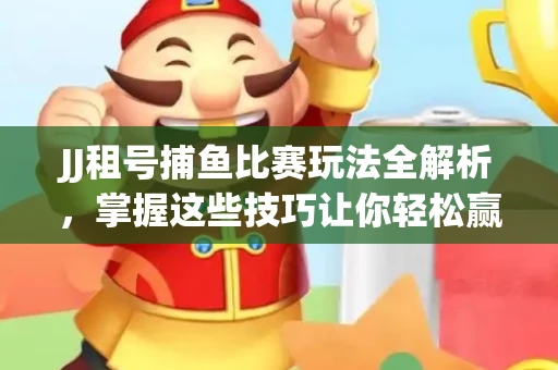 JJ租号捕鱼比赛玩法全解析，掌握这些技巧让你轻松赢大奖